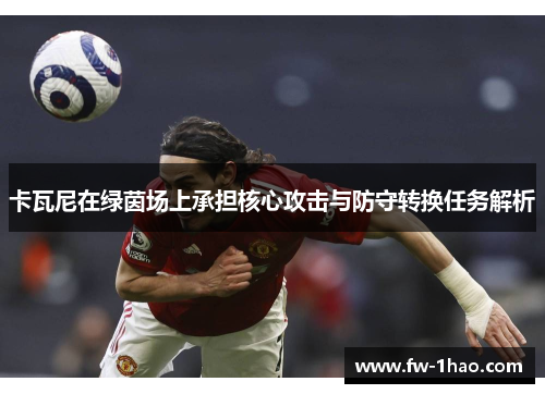 卡瓦尼在绿茵场上承担核心攻击与防守转换任务解析
