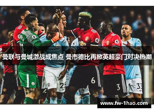 曼联与曼城激战成焦点 曼市德比再掀英超豪门对决热潮