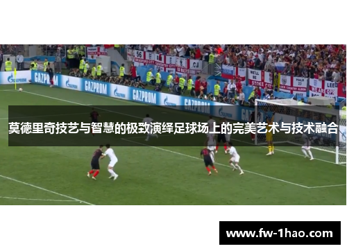莫德里奇技艺与智慧的极致演绎足球场上的完美艺术与技术融合