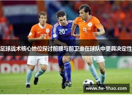 足球战术核心地位探讨前腰与前卫谁在球队中更具决定性 足球战术核心地位探讨前腰与前卫谁在球队中更具决定性