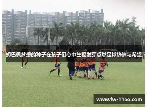 姆巴佩梦想的种子在孩子们心中生根发芽点燃足球热情与希望