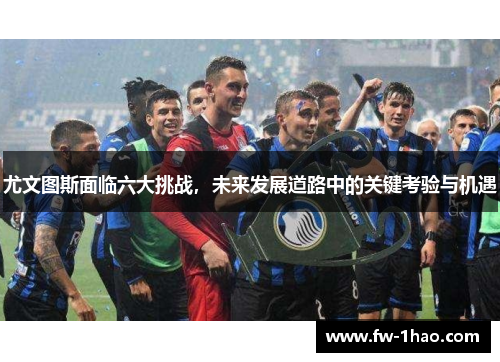 尤文图斯面临六大挑战,未来发展道路中的关键考验与机遇 尤文图斯面临六大挑战,未来发展道路中的关键考验与机遇