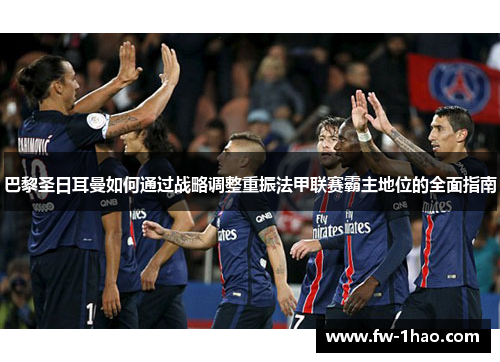 巴黎圣日耳曼如何通过战略调整重振法甲联赛霸主地位的全面指南 巴黎圣日耳曼如何通过战略调整重振法甲联赛霸主地位的全面指南