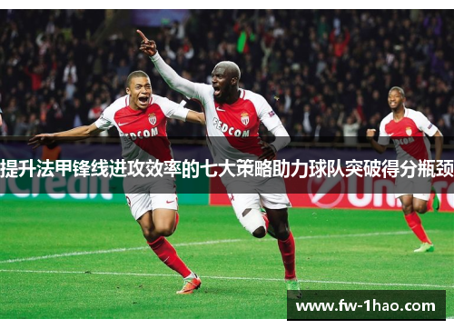 提升法甲锋线进攻效率的七大策略助力球队突破得分瓶颈 提升法甲锋线进攻效率的七大策略助力球队突破得分瓶颈