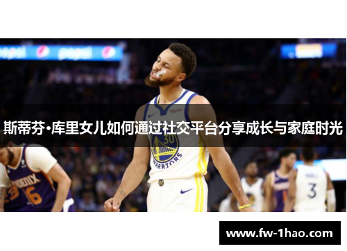 斯蒂芬·库里女儿如何通过社交平台分享成长与家庭时光 斯蒂芬·库里女儿如何通过社交平台分享成长与家庭时光