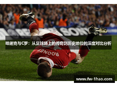 哈谢克与C罗:从足球场上的传奇到历史地位的深度对比分析 哈谢克与C罗:从足球场上的传奇到历史地位的深度对比分析
