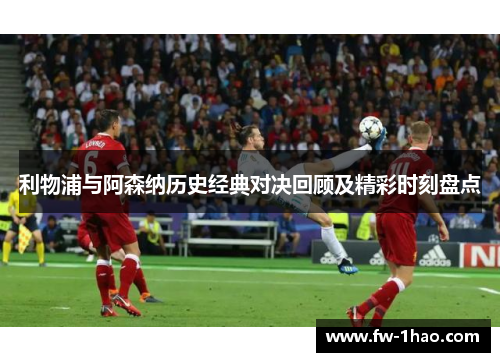 利物浦与阿森纳历史经典对决回顾及精彩时刻盘点 利物浦与阿森纳历史经典对决回顾及精彩时刻盘点