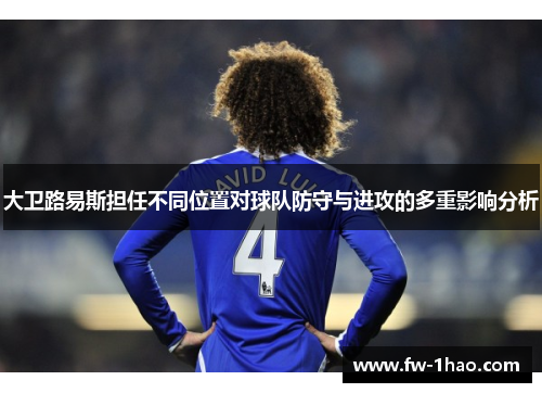 大卫路易斯担任不同位置对球队防守与进攻的多重影响分析