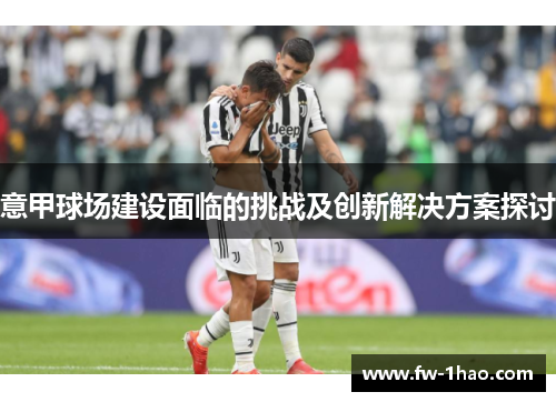意甲球场建设面临的挑战及创新解决方案探讨 意甲球场建设面临的挑战及创新解决方案探讨