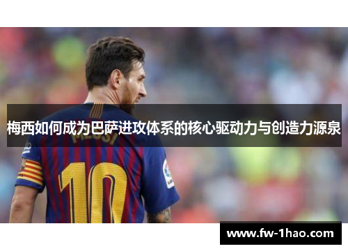 梅西如何成为巴萨进攻体系的核心驱动力与创造力源泉 梅西如何成为巴萨进攻体系的核心驱动力与创造力源泉