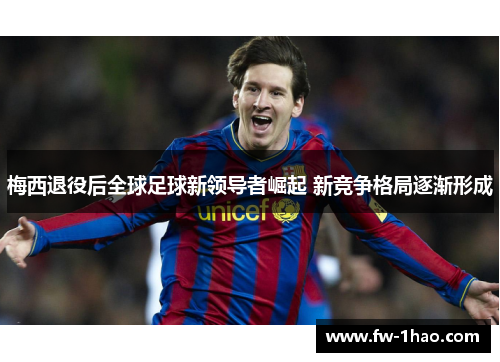 梅西退役后全球足球新领导者崛起 新竞争格局逐渐形成
