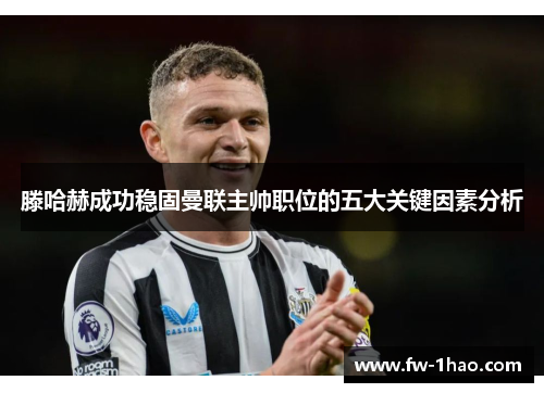 滕哈赫成功稳固曼联主帅职位的五大关键因素分析