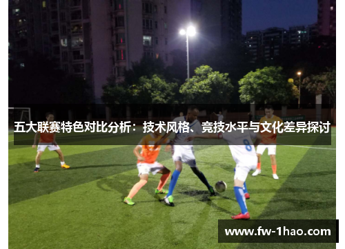 五大联赛特色对比分析:技术风格、竞技水平与文化差异探讨 五大联赛特色对比分析:技术风格、竞技水平与文化差异探讨