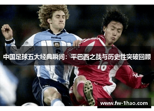 中国足球五大经典瞬间：平巴西之战与历史性突破回顾