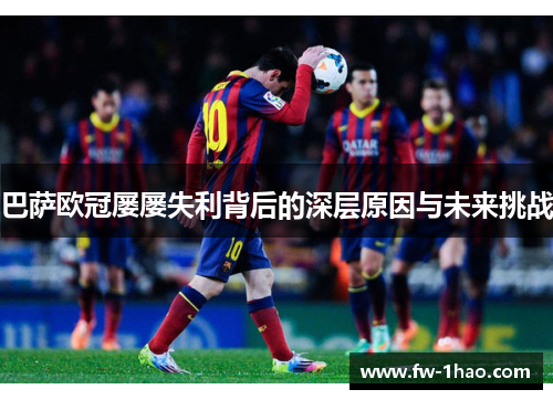 巴萨欧冠屡屡失利背后的深层原因与未来挑战