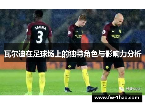 瓦尔迪在足球场上的独特角色与影响力分析 瓦尔迪在足球场上的独特角色与影响力分析