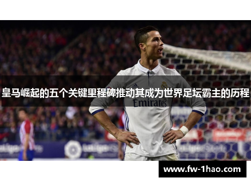 皇马崛起的五个关键里程碑推动其成为世界足坛霸主的历程