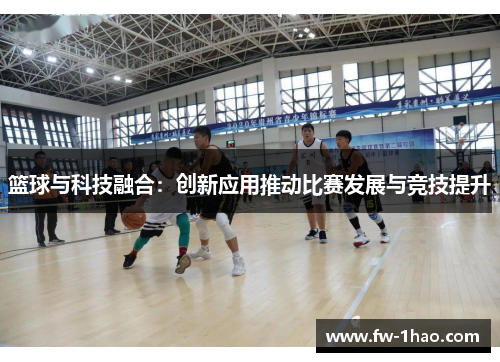 篮球与科技融合：创新应用推动比赛发展与竞技提升