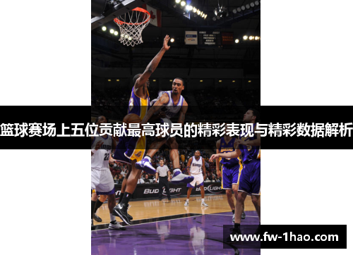 篮球赛场上五位贡献最高球员的精彩表现与精彩数据解析
