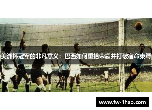 美洲杯冠军的非凡意义:巴西如何重拾荣耀并打破宿命束缚 美洲杯冠军的非凡意义:巴西如何重拾荣耀并打破宿命束缚