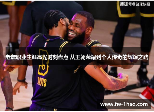 老詹职业生涯高光时刻盘点 从王朝荣耀到个人传奇的辉煌之路