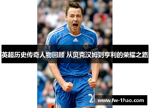 英超历史传奇人物回顾 从贝克汉姆到亨利的荣耀之路 英超历史传奇人物回顾 从贝克汉姆到亨利的荣耀之路