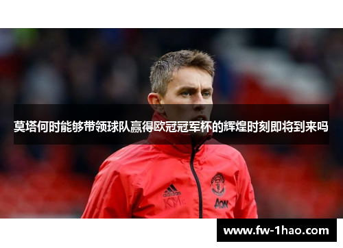 莫塔何时能够带领球队赢得欧冠冠军杯的辉煌时刻即将到来吗 莫塔何时能够带领球队赢得欧冠冠军杯的辉煌时刻即将到来吗