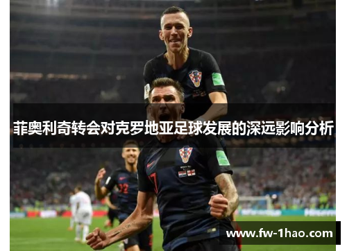 菲奥利奇转会对克罗地亚足球发展的深远影响分析