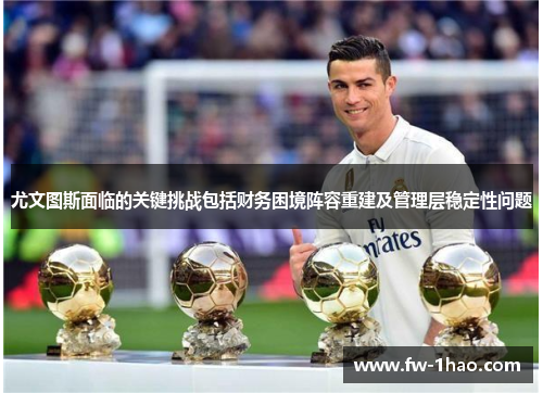 尤文图斯面临的关键挑战包括财务困境阵容重建及管理层稳定性问题