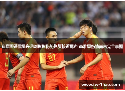 崔康熙透露吴兴涵刘彬彬伤势恢复接近尾声 高准翼伤情尚未完全掌握 崔康熙透露吴兴涵刘彬彬伤势恢复接近尾声 高准翼伤情尚未完全掌握