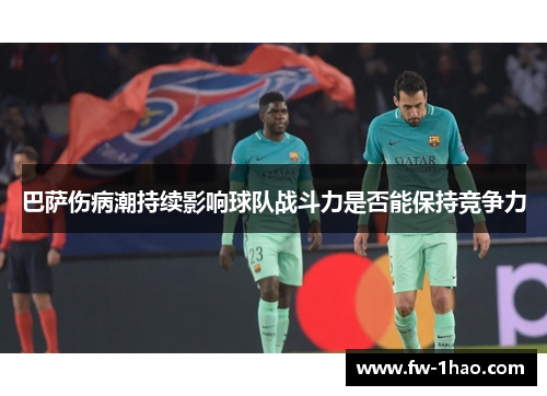 巴萨伤病潮持续影响球队战斗力是否能保持竞争力 巴萨伤病潮持续影响球队战斗力是否能保持竞争力