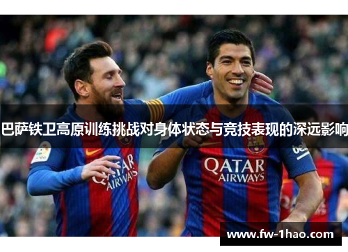 巴萨铁卫高原训练挑战对身体状态与竞技表现的深远影响 巴萨铁卫高原训练挑战对身体状态与竞技表现的深远影响