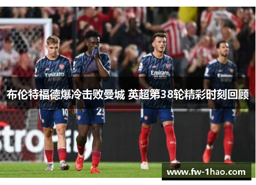 布伦特福德爆冷击败曼城 英超第38轮精彩时刻回顾 布伦特福德爆冷击败曼城 英超第38轮精彩时刻回顾