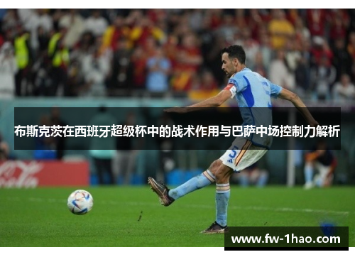 布斯克茨在西班牙超级杯中的战术作用与巴萨中场控制力解析 布斯克茨在西班牙超级杯中的战术作用与巴萨中场控制力解析