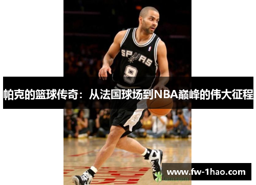 帕克的篮球传奇:从法国球场到NBA巅峰的伟大征程 帕克的篮球传奇:从法国球场到NBA巅峰的伟大征程