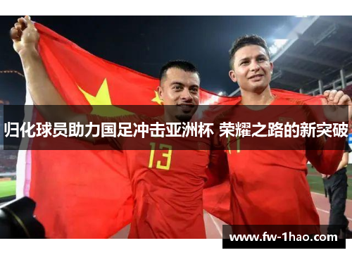 归化球员助力国足冲击亚洲杯 荣耀之路的新突破 归化球员助力国足冲击亚洲杯 荣耀之路的新突破