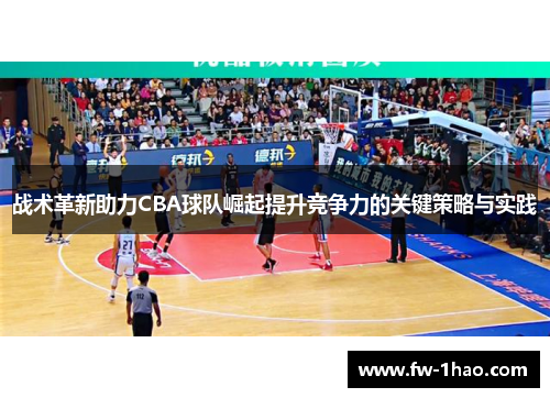 战术革新助力CBA球队崛起提升竞争力的关键策略与实践 战术革新助力CBA球队崛起提升竞争力的关键策略与实践