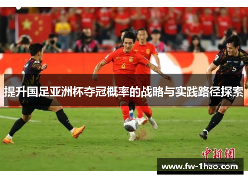 提升国足亚洲杯夺冠概率的战略与实践路径探索 提升国足亚洲杯夺冠概率的战略与实践路径探索
