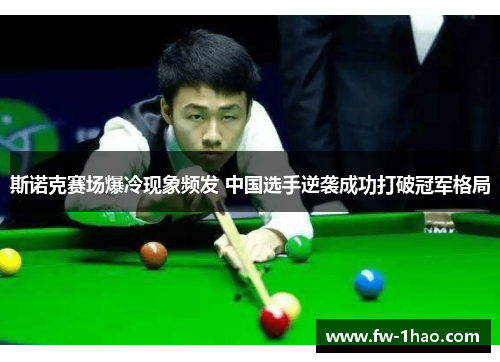 斯诺克赛场爆冷现象频发 中国选手逆袭成功打破冠军格局 斯诺克赛场爆冷现象频发 中国选手逆袭成功打破冠军格局