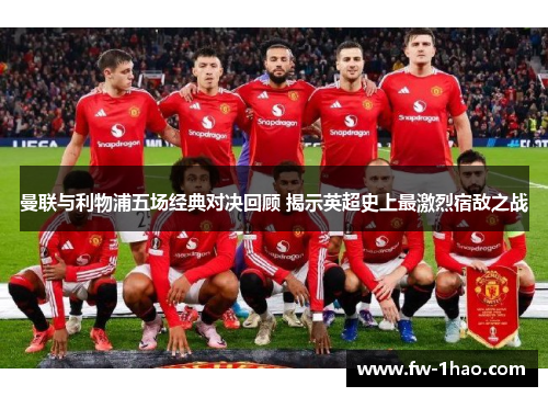 曼联与利物浦五场经典对决回顾 揭示英超史上最激烈宿敌之战 曼联与利物浦五场经典对决回顾 揭示英超史上最激烈宿敌之战