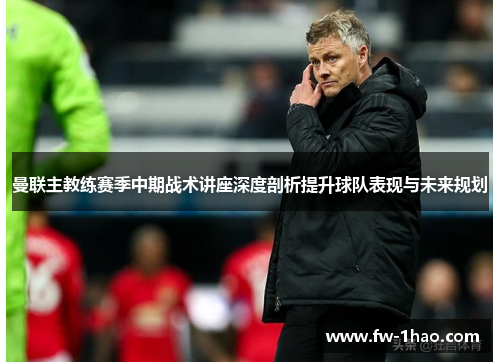 曼联主教练赛季中期战术讲座深度剖析提升球队表现与未来规划 曼联主教练赛季中期战术讲座深度剖析提升球队表现与未来规划