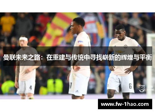 曼联未来之路：在重建与传统中寻找崭新的辉煌与平衡