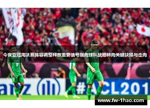 今夜亚冠淘汰赛阵容调整释放重要信号指向球队战略转向关键抉择与走向