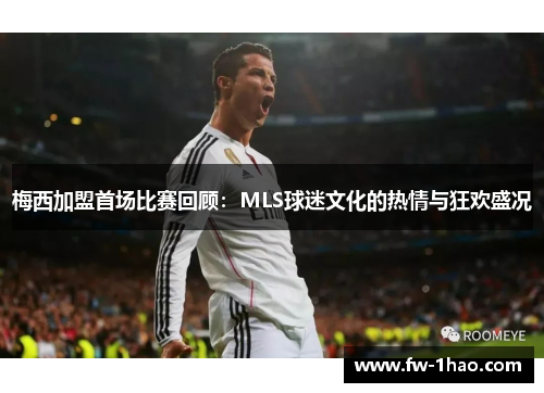 梅西加盟首场比赛回顾:MLS球迷文化的热情与狂欢盛况 梅西加盟首场比赛回顾:MLS球迷文化的热情与狂欢盛况