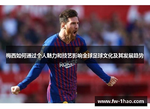 梅西如何通过个人魅力和技艺影响全球足球文化及其发展趋势