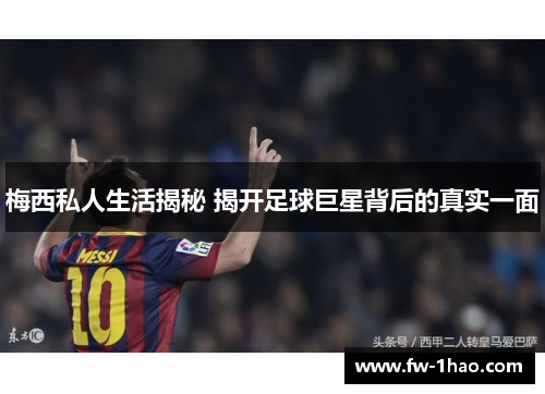 梅西私人生活揭秘 揭开足球巨星背后的真实一面