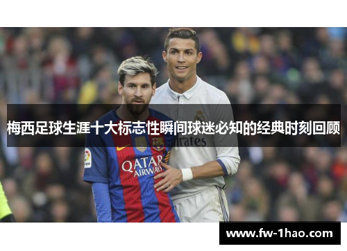 梅西足球生涯十大标志性瞬间球迷必知的经典时刻回顾