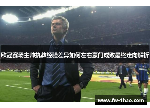 欧冠赛场主帅执教经验差异如何左右豪门成败最终走向解析