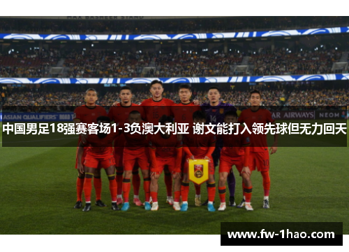 中国男足18强赛客场1-3负澳大利亚 谢文能打入领先球但无力回天