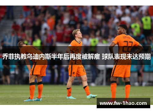 乔菲执教乌迪内斯半年后再度被解雇 球队表现未达预期